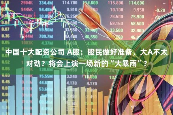 中国十大配资公司 A股：股民做好准备，大A不太对劲？将会上演一场新的“大暴雨”？