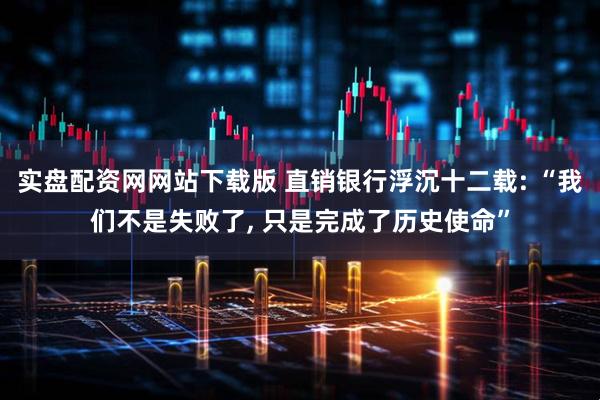 实盘配资网网站下载版 直销银行浮沉十二载: “我们不是失败了, 只是完成了历史使命”