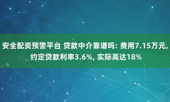 安全配资预警平台 贷款中介靠谱吗: 费用7.15万元, 约定贷款利率3.6%, 实际高达18%