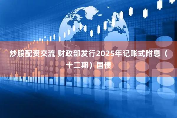 炒股配资交流 财政部发行2025年记账式附息（十二期）国债