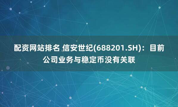 配资网站排名 信安世纪(688201.SH)：目前公司业务与稳定币没有关联