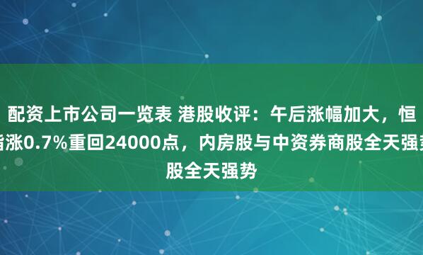 配资上市公司一览表 港股收评：午后涨幅加大，恒指涨0.7%重回24000点，内房股与中资券商股全天强势