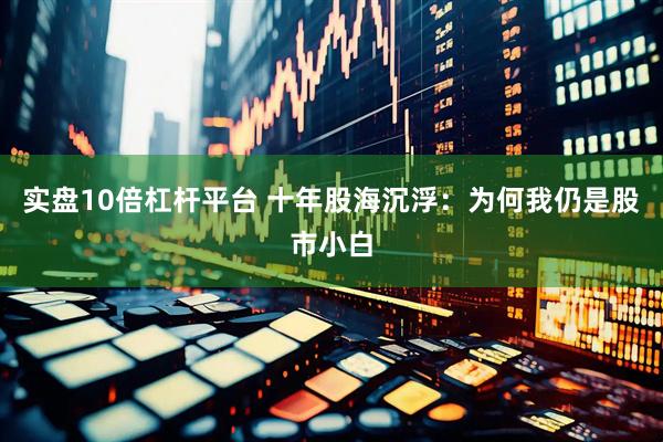 实盘10倍杠杆平台 十年股海沉浮：为何我仍是股市小白