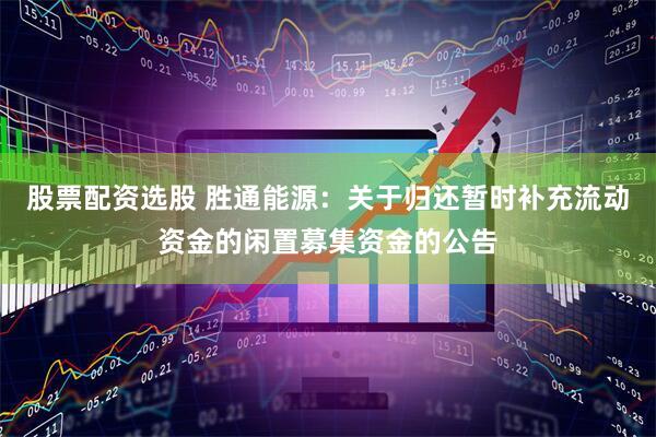 股票配资选股 胜通能源：关于归还暂时补充流动资金的闲置募集资金的公告