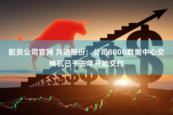 配资公司官网 共进股份：公司800G数据中心交换机已于去年开始交付