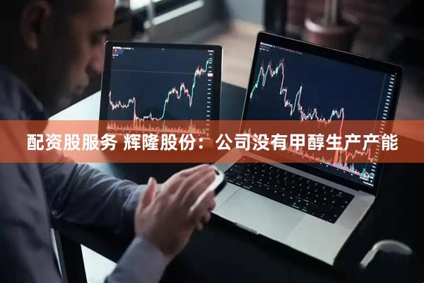 配资股服务 辉隆股份：公司没有甲醇生产产能