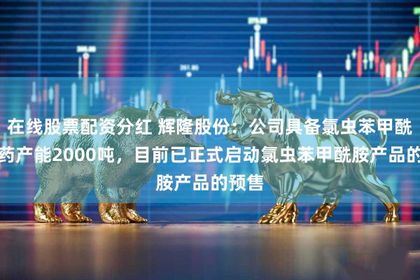 在线股票配资分红 辉隆股份：公司具备氯虫苯甲酰胺原药产能2000吨，目前已正式启动氯虫苯甲酰胺产品的预售