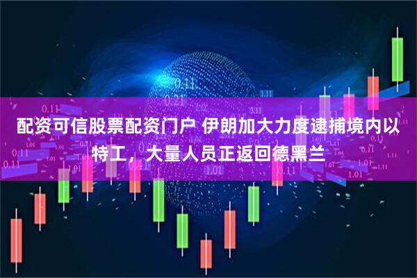 配资可信股票配资门户 伊朗加大力度逮捕境内以特工，大量人员正返回德黑兰