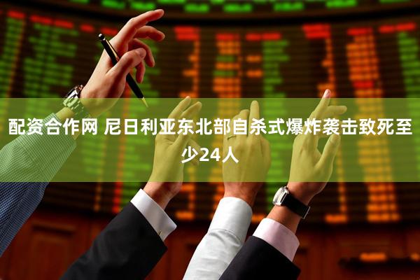 配资合作网 尼日利亚东北部自杀式爆炸袭击致死至少24人