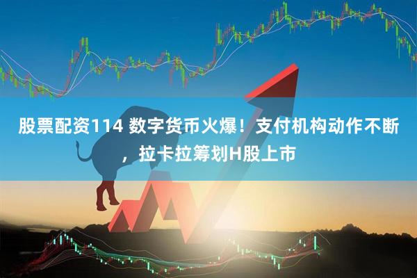 股票配资114 数字货币火爆！支付机构动作不断，拉卡拉筹划H股上市