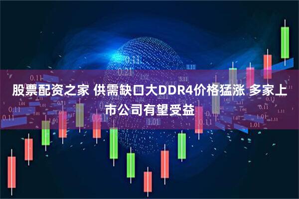 股票配资之家 供需缺口大DDR4价格猛涨 多家上市公司有望受益