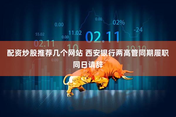 配资炒股推荐几个网站 西安银行两高管同期履职同日请辞