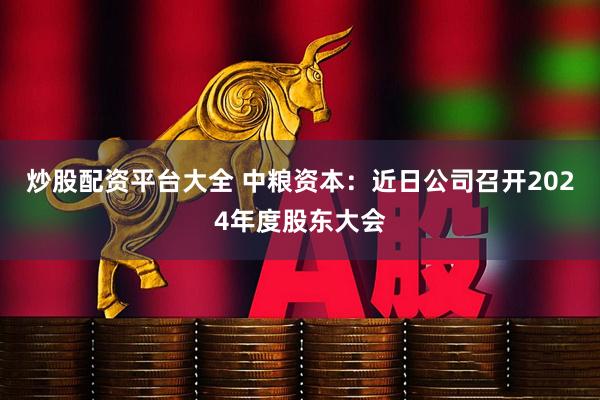 炒股配资平台大全 中粮资本：近日公司召开2024年度股东大会
