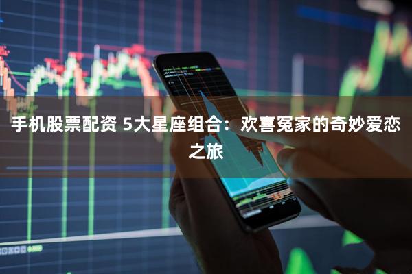手机股票配资 5大星座组合：欢喜冤家的奇妙爱恋之旅