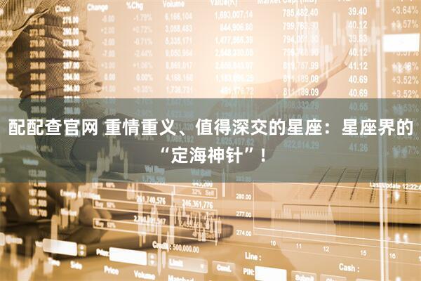 配配查官网 重情重义、值得深交的星座：星座界的“定海神针”！