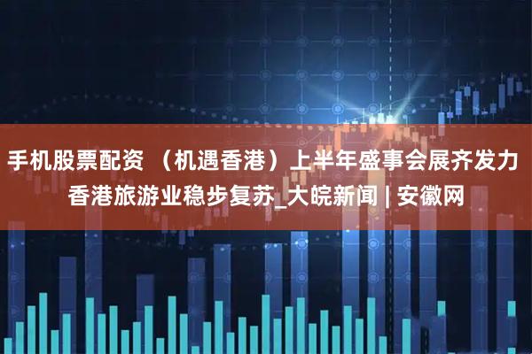 手机股票配资 （机遇香港）上半年盛事会展齐发力 香港旅游业稳步复苏_大皖新闻 | 安徽网
