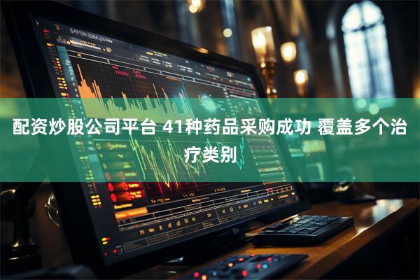 配资炒股公司平台 41种药品采购成功 覆盖多个治疗类别