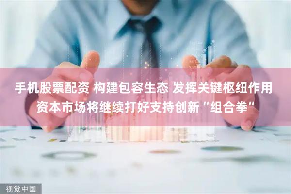 手机股票配资 构建包容生态 发挥关键枢纽作用 资本市场将继续打好支持创新“组合拳”
