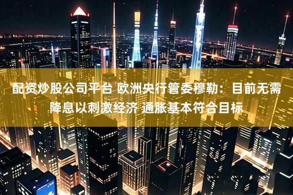 配资炒股公司平台 欧洲央行管委穆勒：目前无需降息以刺激经济 通胀基本符合目标