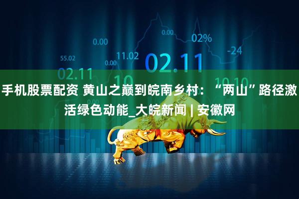 手机股票配资 黄山之巅到皖南乡村：“两山”路径激活绿色动能_大皖新闻 | 安徽网