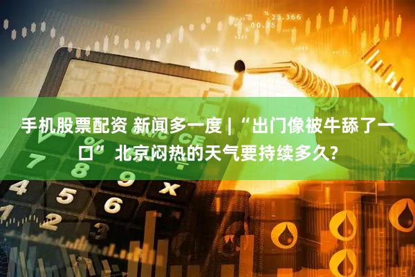 手机股票配资 新闻多一度 | “出门像被牛舔了一口” 北京闷热的天气要持续多久?