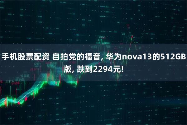 手机股票配资 自拍党的福音, 华为nova13的512GB版, 跌到2294元!