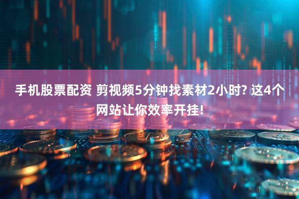 手机股票配资 剪视频5分钟找素材2小时? 这4个网站让你效率开挂!
