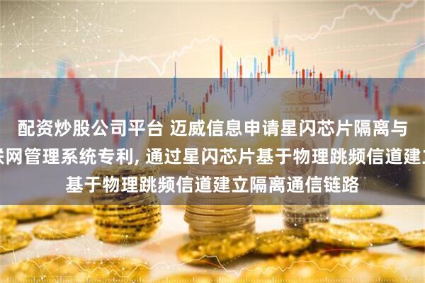 配资炒股公司平台 迈威信息申请星闪芯片隔离与端到端加密物联网管理系统专利, 通过星闪芯片基于物理跳频信道建立隔离通信链路