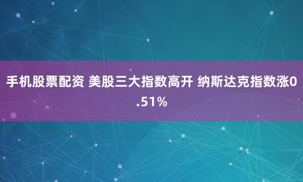 手机股票配资 美股三大指数高开 纳斯达克指数涨0.51%