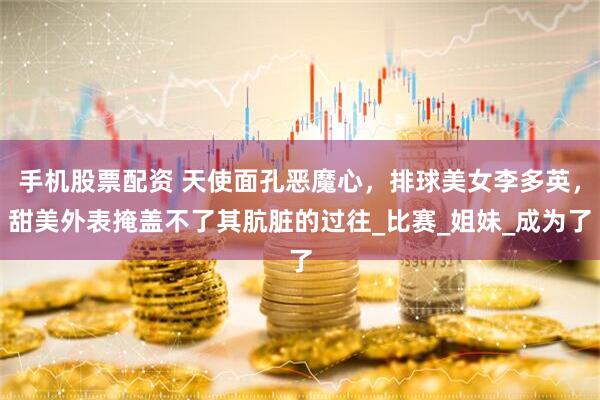 手机股票配资 天使面孔恶魔心，排球美女李多英，甜美外表掩盖不了其肮脏的过往_比赛_姐妹_成为了