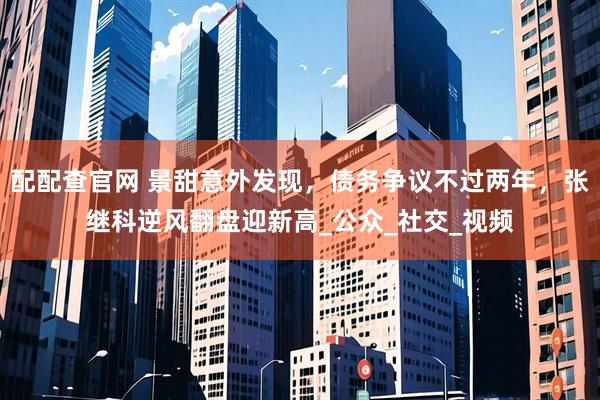 配配查官网 景甜意外发现，债务争议不过两年，张继科逆风翻盘迎新高_公众_社交_视频
