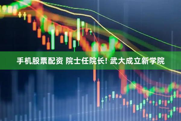 手机股票配资 院士任院长! 武大成立新学院