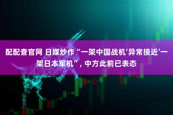 配配查官网 日媒炒作“一架中国战机‘异常接近’一架日本军机”, 中方此前已表态