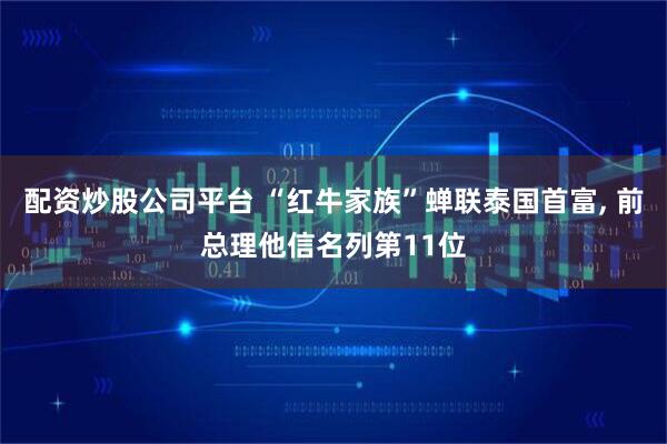 配资炒股公司平台 “红牛家族”蝉联泰国首富, 前总理他信名列第11位