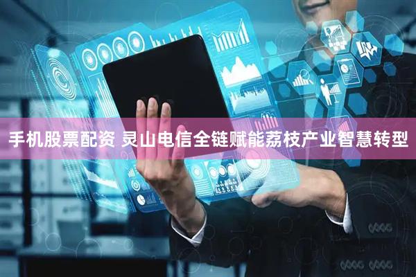 手机股票配资 灵山电信全链赋能荔枝产业智慧转型