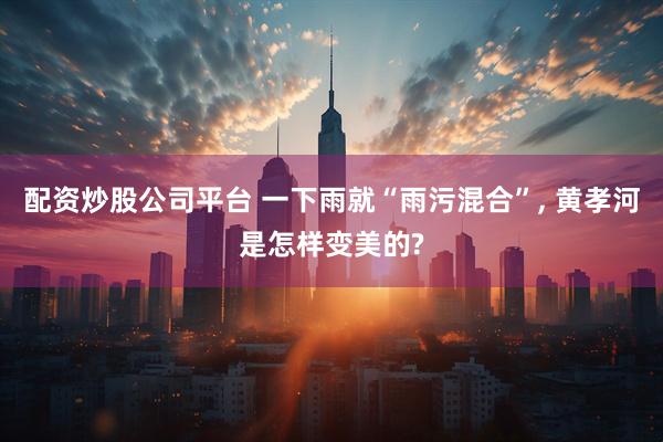 配资炒股公司平台 一下雨就“雨污混合”, 黄孝河是怎样变美的?