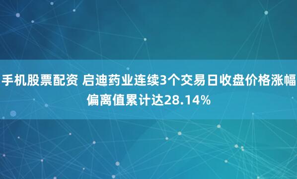 手机股票配资 启迪药业连续3个交易日收盘价格涨幅偏离值累计达28.14%