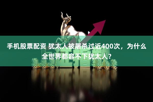 手机股票配资 犹太人被屠杀过近400次，为什么全世界都容不下犹太人？
