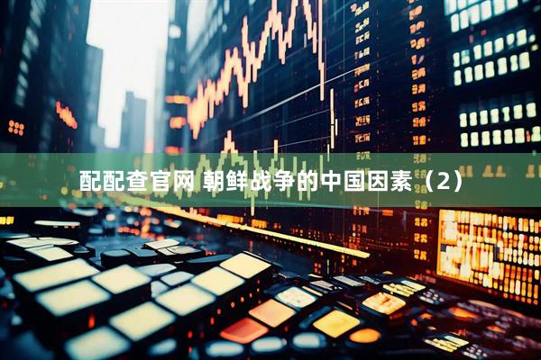 配配查官网 朝鲜战争的中国因素（2）