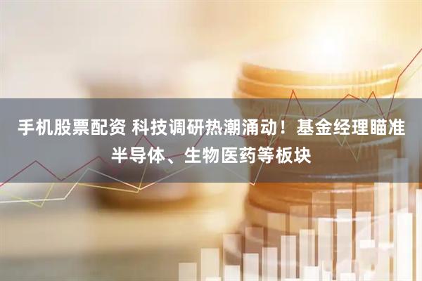 手机股票配资 科技调研热潮涌动！基金经理瞄准半导体、生物医药等板块