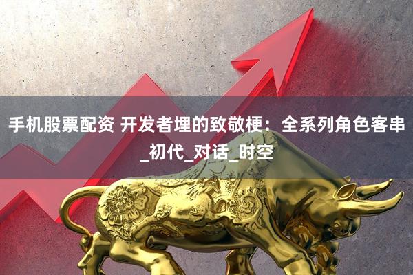 手机股票配资 开发者埋的致敬梗：全系列角色客串_初代_对话_时空