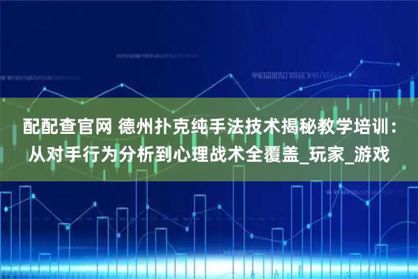 配配查官网 德州扑克纯手法技术揭秘教学培训：从对手行为分析到心理战术全覆盖_玩家_游戏