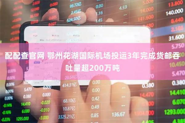 配配查官网 鄂州花湖国际机场投运3年完成货邮吞吐量超200万吨