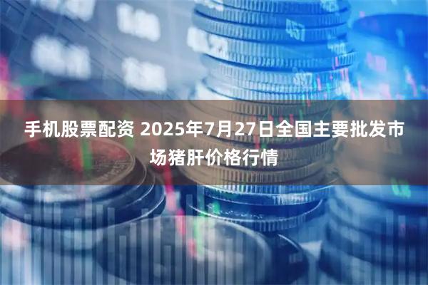 手机股票配资 2025年7月27日全国主要批发市场猪肝价格行情