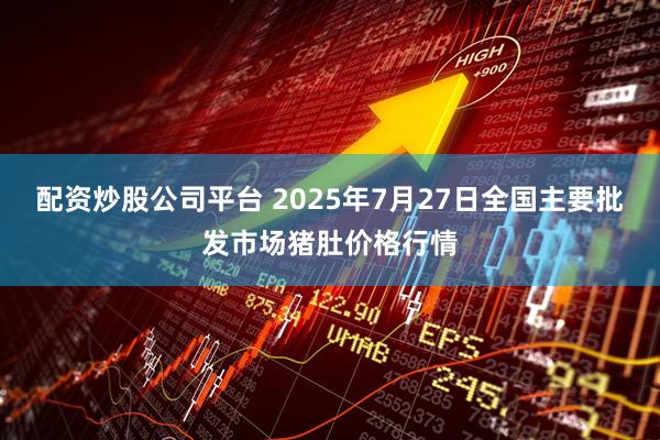 配资炒股公司平台 2025年7月27日全国主要批发市场猪肚价格行情