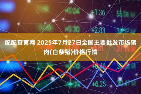 配配查官网 2025年7月27日全国主要批发市场猪肉(白条猪)价格行情
