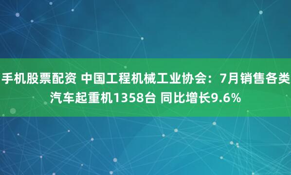 手机股票配资 中国工程机械工业协会：7月销售各类汽车起重机1358台 同比增长9.6%