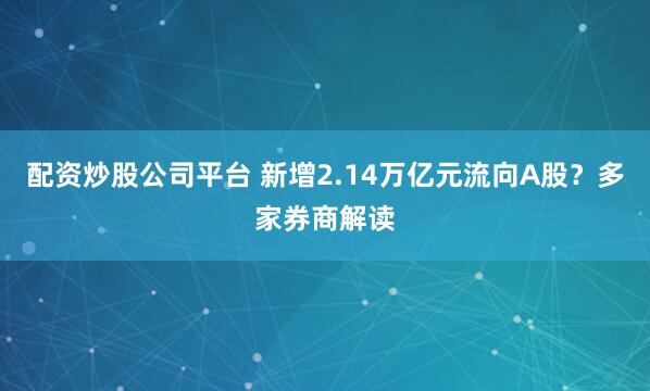 配资炒股公司平台 新增2.14万亿元流向A股？多家券商解读