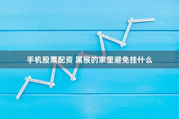 手机股票配资 属猴的家里避免挂什么