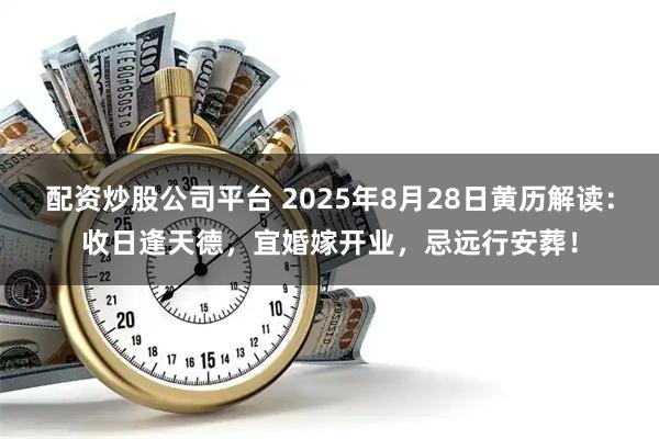 配资炒股公司平台 2025年8月28日黄历解读：收日逢天德，宜婚嫁开业，忌远行安葬！
